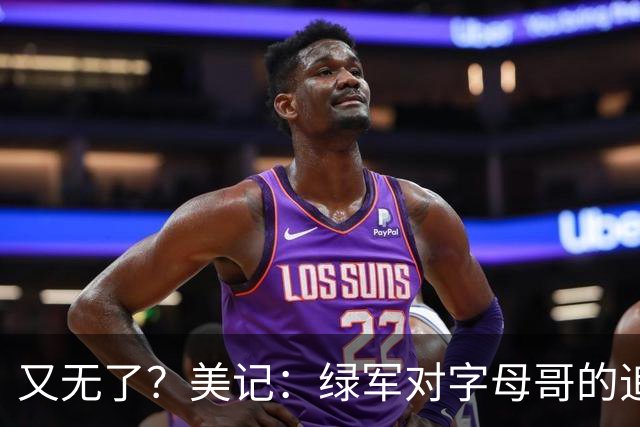 又无了？美记：绿军对字母哥的追求并非外界认为的那样积极